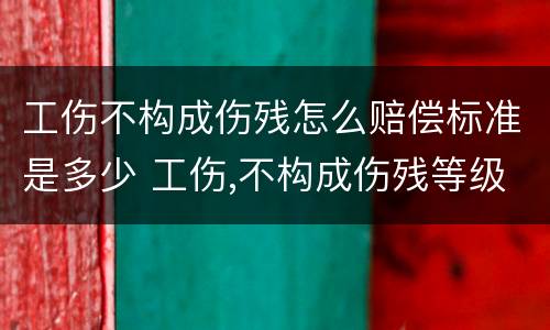 工伤不构成伤残怎么赔偿标准是多少 工伤,不构成伤残等级应该怎么赔偿