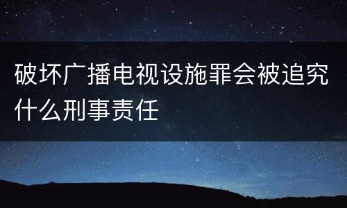 破坏广播电视设施罪会被追究什么刑事责任