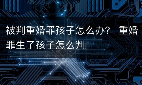 被判重婚罪孩子怎么办？ 重婚罪生了孩子怎么判