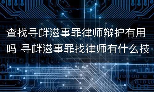 查找寻衅滋事罪律师辩护有用吗 寻衅滋事罪找律师有什么技巧
