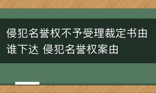 侵犯名誉权不予受理裁定书由谁下达 侵犯名誉权案由