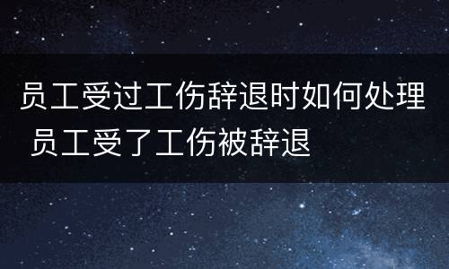 员工受过工伤辞退时如何处理 员工受了工伤被辞退
