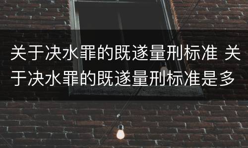 关于决水罪的既遂量刑标准 关于决水罪的既遂量刑标准是多少