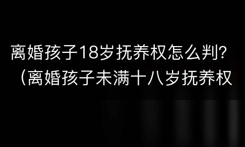 离婚孩子18岁抚养权怎么判？（离婚孩子未满十八岁抚养权怎么算）
