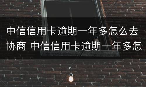 中信信用卡逾期一年多怎么去协商 中信信用卡逾期一年多怎么去协商还款