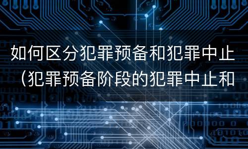 如何区分犯罪预备和犯罪中止（犯罪预备阶段的犯罪中止和犯罪中止一样吗）