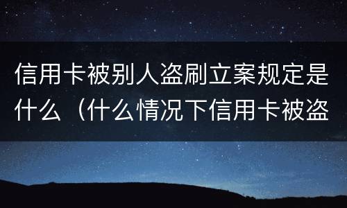 信用卡被别人盗刷立案规定是什么（什么情况下信用卡被盗刷）