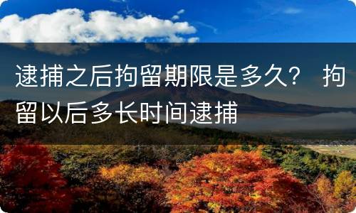 逮捕之后拘留期限是多久？ 拘留以后多长时间逮捕