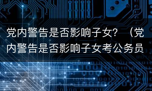 党内警告是否影响子女？（党内警告是否影响子女考公务员）
