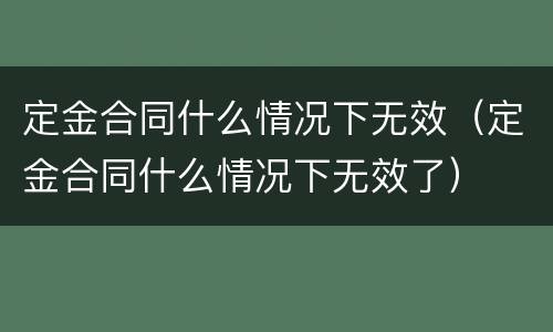 定金合同什么情况下无效（定金合同什么情况下无效了）