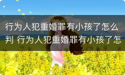 行为人犯重婚罪有小孩了怎么判 行为人犯重婚罪有小孩了怎么判定