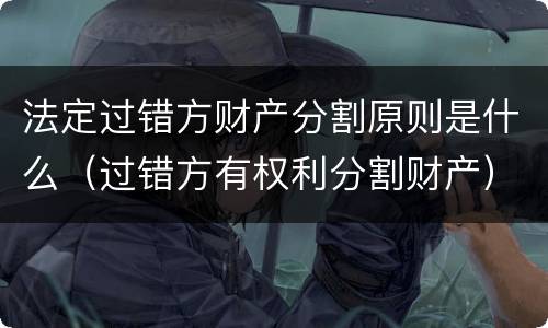 法定过错方财产分割原则是什么（过错方有权利分割财产）