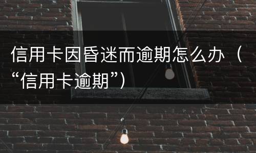 信用卡因昏迷而逾期怎么办（“信用卡逾期”）