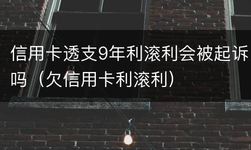 信用卡透支9年利滚利会被起诉吗（欠信用卡利滚利）