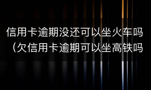 信用卡逾期没还可以坐火车吗（欠信用卡逾期可以坐高铁吗）