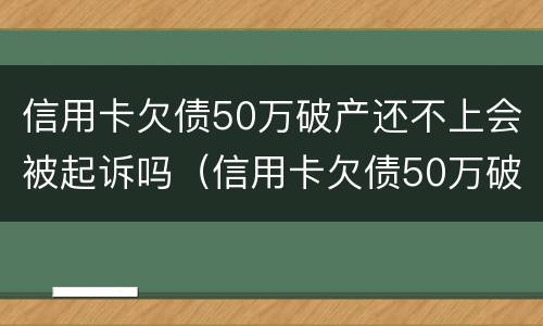 信用卡欠债50万破产还不上会被起诉吗（信用卡欠债50万破产还不上会被起诉吗怎么办）