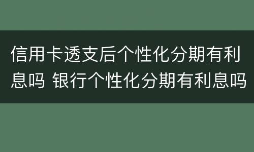 信用卡透支后个性化分期有利息吗 银行个性化分期有利息吗