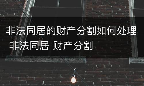 非法同居的财产分割如何处理 非法同居 财产分割