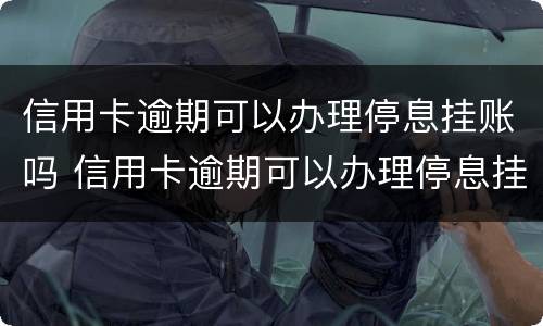 信用卡逾期可以办理停息挂账吗 信用卡逾期可以办理停息挂账吗要多久