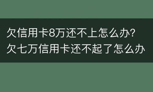 欠信用卡8万还不上怎么办？ 欠七万信用卡还不起了怎么办