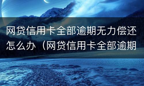 网贷信用卡全部逾期无力偿还怎么办（网贷信用卡全部逾期无力偿还怎么办理）