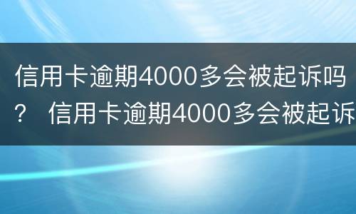 信用卡逾期4000多会被起诉吗？ 信用卡逾期4000多会被起诉吗怎么办