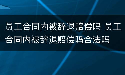 员工合同内被辞退赔偿吗 员工合同内被辞退赔偿吗合法吗