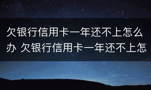 欠银行信用卡一年还不上怎么办 欠银行信用卡一年还不上怎么办呢