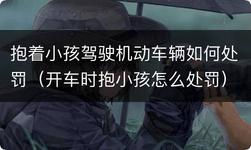 抱着小孩驾驶机动车辆如何处罚（开车时抱小孩怎么处罚）