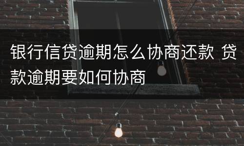 银行信贷逾期怎么协商还款 贷款逾期要如何协商