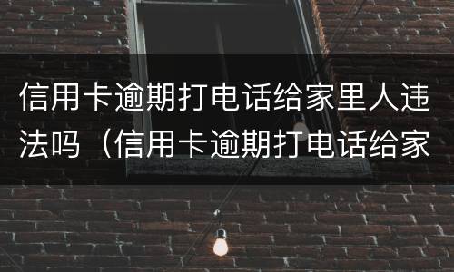信用卡逾期打电话给家里人违法吗（信用卡逾期打电话给家里人违法吗怎么办）