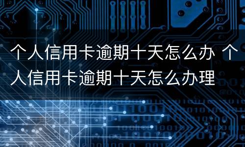 个人信用卡逾期十天怎么办 个人信用卡逾期十天怎么办理