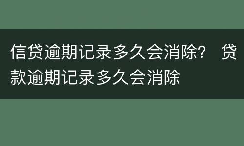 信贷逾期记录多久会消除？ 贷款逾期记录多久会消除
