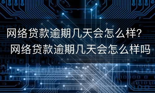 网络贷款逾期几天会怎么样？ 网络贷款逾期几天会怎么样吗