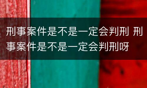 刑事案件是不是一定会判刑 刑事案件是不是一定会判刑呀