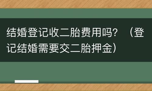 结婚登记收二胎费用吗？（登记结婚需要交二胎押金）
