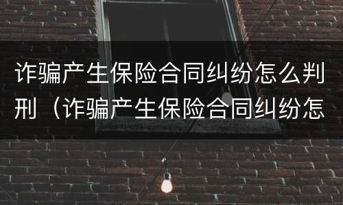 诈骗产生保险合同纠纷怎么判刑（诈骗产生保险合同纠纷怎么判刑案例）