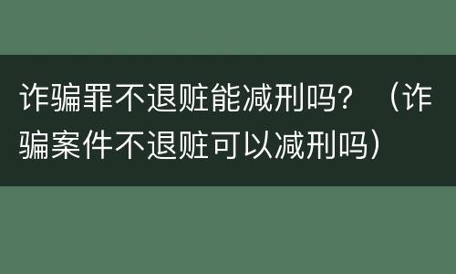 诈骗罪不退赃能减刑吗？（诈骗案件不退赃可以减刑吗）