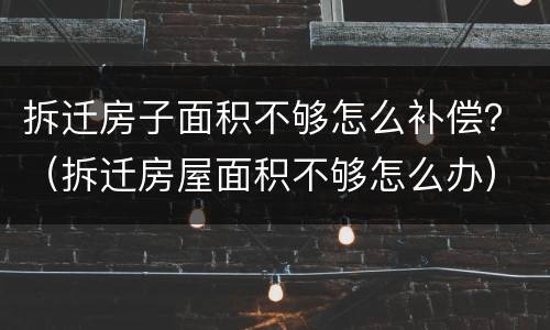 拆迁房子面积不够怎么补偿？（拆迁房屋面积不够怎么办）