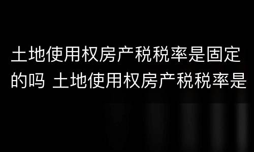 土地使用权房产税税率是固定的吗 土地使用权房产税税率是固定的吗怎么算