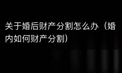 关于婚后财产分割怎么办（婚内如何财产分割）