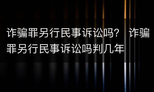 诈骗罪另行民事诉讼吗？ 诈骗罪另行民事诉讼吗判几年
