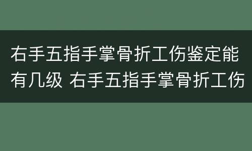右手五指手掌骨折工伤鉴定能有几级 右手五指手掌骨折工伤鉴定能有几级伤残