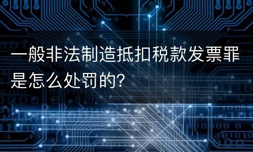 一般非法制造抵扣税款发票罪是怎么处罚的？