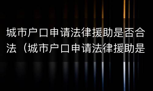城市户口申请法律援助是否合法（城市户口申请法律援助是否合法呢）