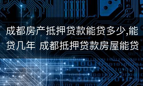 成都房产抵押贷款能贷多少,能贷几年 成都抵押贷款房屋能贷多少