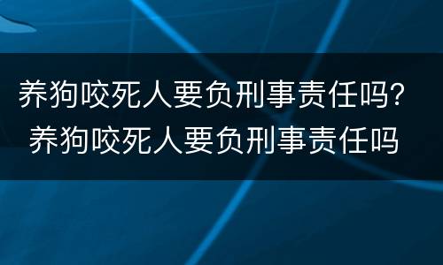 养狗咬死人要负刑事责任吗？ 养狗咬死人要负刑事责任吗