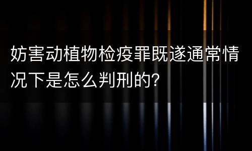 妨害动植物检疫罪既遂通常情况下是怎么判刑的？