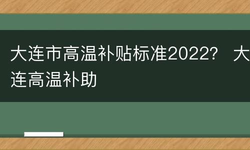 大连市高温补贴标准2022？ 大连高温补助