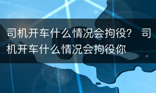 司机开车什么情况会拘役？ 司机开车什么情况会拘役你